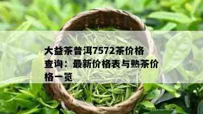 大益茶普洱7572茶价格查询：最新价格表与熟茶价格一览