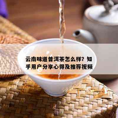 云南味道普洱茶怎么样？知乎用户分享心得及推荐视频