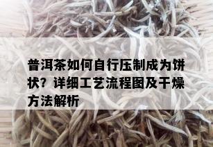 普洱茶如何自行压制成为饼状？详细工艺流程图及干燥方法解析