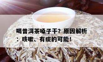 喝普洱茶嗓子干？原因解析：咳嗽、有痰的可能！