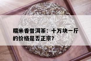 糯米香普洱茶：十万块一斤的价格是否正宗？