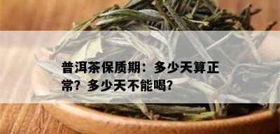 普洱茶保质期：多少天算正常？多少天不能喝？