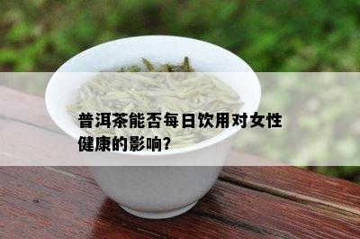 普洱茶能否每日饮用对女性健康的影响？