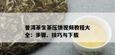 普洱茶生茶压饼视频教程大全：步骤、技巧与下载