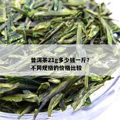 普洱茶21g多少钱一斤？不同规格的价格比较