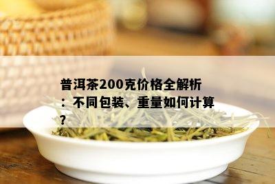 普洱茶200克价格全解析：不同包装、重量如何计算？