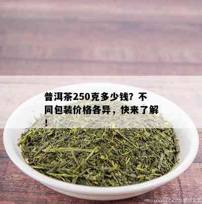 普洱茶250克多少钱？不同包装价格各异，快来了解！