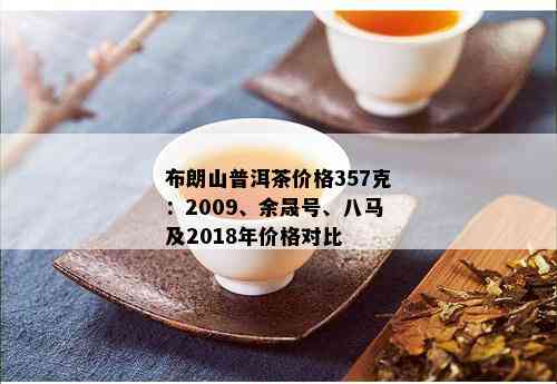 布朗山普洱茶价格357克：2009、余晟号、八马及2018年价格对比