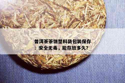 普洱茶茶饼塑料袋包装保存：安全无，能存放多久？