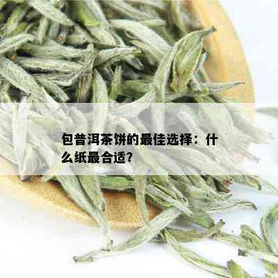 包普洱茶饼的更佳选择：什么纸最合适？