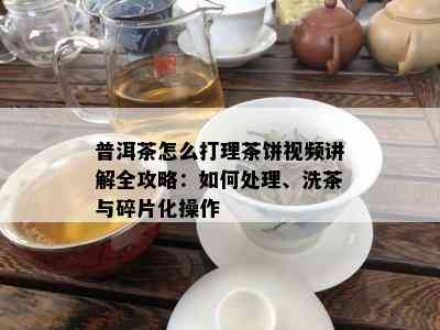 普洱茶怎么打理茶饼视频讲解全攻略：如何处理、洗茶与碎片化操作