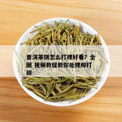 普洱茶饼怎么打理好看？全图 视频教程教你处理和打碎