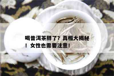 喝普洱茶胖了？真相大揭秘！女性也需要注意！