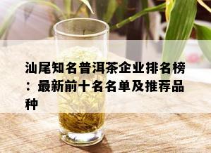 汕尾知名普洱茶企业排名榜：最新前十名名单及推荐品种