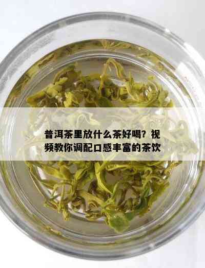 普洱茶里放什么茶好喝？视频教你调配口感丰富的茶饮