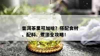 普洱茶里可加啥？搭配食材、配料、煮法全攻略！