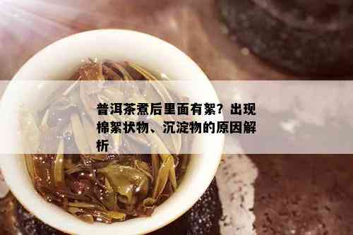 普洱茶煮后里面有絮？出现棉絮状物、沉淀物的原因解析