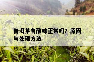 普洱茶有酸味正常吗？原因与处理方法