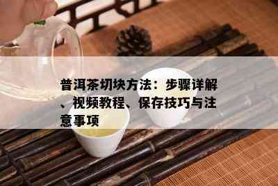 普洱茶切块方法：步骤详解、视频教程、保存技巧与注意事项