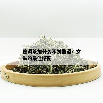 普洱茶加什么不发酸涩？女生的更佳搭配