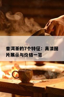 普洱茶的7个特征：高清图片展示与价格一览