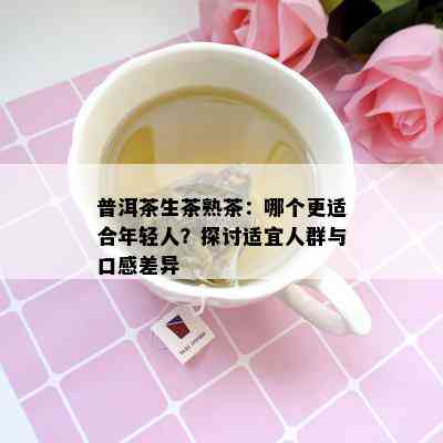 普洱茶生茶熟茶：哪个更适合年轻人？探讨适宜人群与口感差异