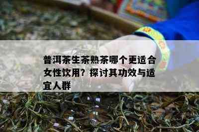 普洱茶生茶熟茶哪个更适合女性饮用？探讨其功效与适宜人群