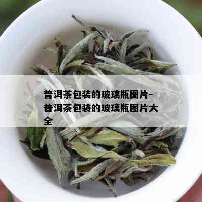 普洱茶包装的玻璃瓶图片-普洱茶包装的玻璃瓶图片大全