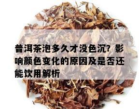 普洱茶泡多久才没色沉？影响颜色变化的原因及是否还能饮用解析