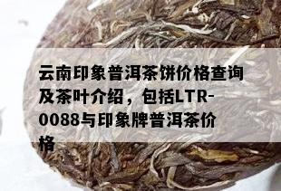 云南印象普洱茶饼价格查询及茶叶介绍，包括LTR-0088与印象牌普洱茶价格