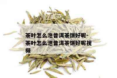 茶叶怎么泡普洱茶饼好呢-茶叶怎么泡普洱茶饼好呢视频