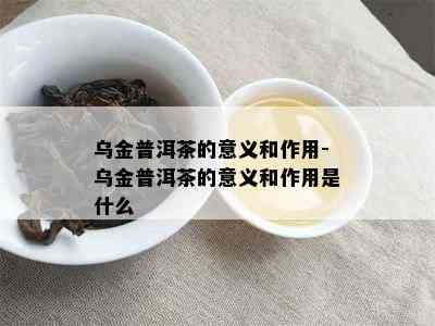 乌金普洱茶的意义和作用-乌金普洱茶的意义和作用是什么