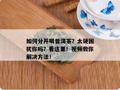 如何分开喝普洱茶？太硬困扰你吗？看这里！视频教你解决方法！