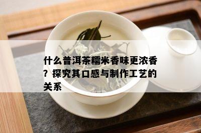 什么普洱茶糯米香味更浓香？探究其口感与制作工艺的关系