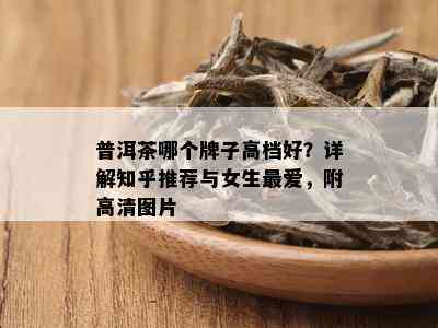 普洱茶哪个牌子高档好？详解知乎推荐与女生更爱，附高清图片