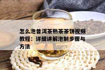 怎么泡普洱茶熟茶茶饼视频教程：详细讲解泡制步骤与方法