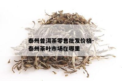 泰州普洱茶零售批发价格-泰州茶叶市场在哪里