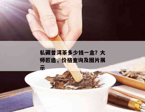 私藏普洱茶多少钱一盒？大师匠造，价格查询及图片展示