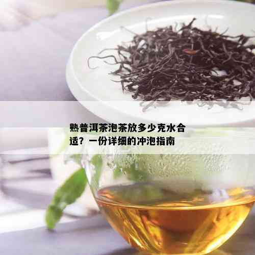 熟普洱茶泡茶放多少克水合适？一份详细的冲泡指南