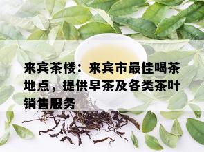 来宾茶楼：来宾市更佳喝茶地点，提供早茶及各类茶叶销售服务