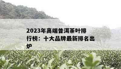 2023年高端普洱茶叶排行榜：十大品牌最新排名出炉