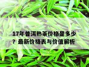 17年普洱熟茶价格是多少？最新价格表与价值解析