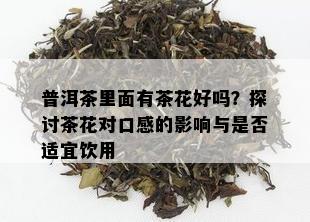 普洱茶里面有茶花好吗？探讨茶花对口感的影响与是否适宜饮用