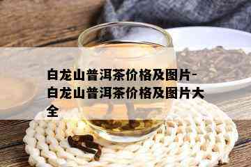 白龙山普洱茶价格及图片-白龙山普洱茶价格及图片大全