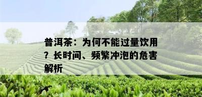 普洱茶：为何不能过量饮用？长时间、频繁冲泡的危害解析