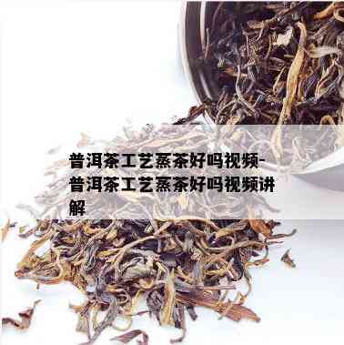 普洱茶工艺蒸茶好吗视频-普洱茶工艺蒸茶好吗视频讲解