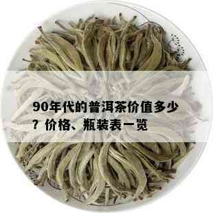 90年代的普洱茶价值多少？价格、瓶装表一览