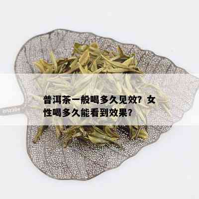 普洱茶一般喝多久见效？女性喝多久能看到效果？