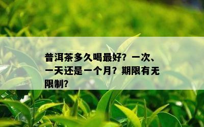 普洱茶多久喝更好？一次、一天还是一个月？期限有无限制？