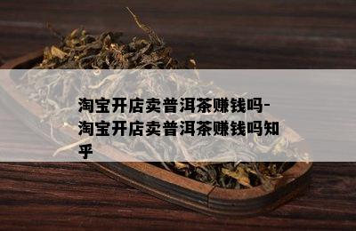 淘宝开店卖普洱茶赚钱吗-淘宝开店卖普洱茶赚钱吗知乎